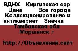 1.1) ВДНХ - Киргизская сср  › Цена ­ 90 - Все города Коллекционирование и антиквариат » Значки   . Тамбовская обл.,Моршанск г.